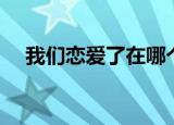 我们恋爱了在哪个卫视播（我们恋爱了）