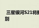  三星银河S21将拥有三种版本 但没有太大区别