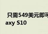  只需549美元即可获得全新的开放式三星Galaxy S10