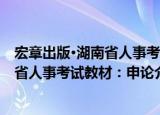 宏章出版·湖南省人事考试教材：申论（关于宏章出版·湖南省人事考试教材：申论介绍）