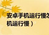 安卓手机运行慢怎么办 app打不开（安卓手机运行慢）