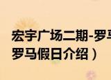 宏宇广场二期-罗马假日（关于宏宇广场二期-罗马假日介绍）