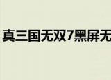 真三国无双7黑屏无响应（真三国无双7黑屏）