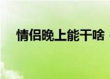 情侣晚上能干啥（情侣晚上能做什么事）