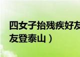 四女子抬残疾好友登泰山（4名女子抬残疾好友登泰山）