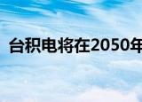  台积电将在2050年之前完全转向可再生能源