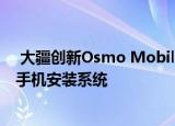  大疆创新Osmo Mobile 4云台将为用户带来新的便捷智能手机安装系统