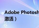 Adobe Photoshop激活（photoshop cs4激活）
