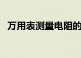 万用表测量电阻的原理（万用表测量电阻）