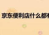 京东便利店什么都有吗（京东便利店怎么样）