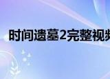 时间遗墓2完整视频（时间遗墓2免费观看）