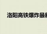 洛阳高铁爆炸最新消息（洛阳高铁爆炸）