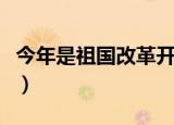 今年是祖国改革开放多少年（改革开放多少年）