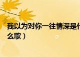 我以为对你一往情深是什么歌曲（我以为对你一往情深是什么歌）