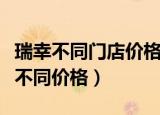 瑞幸不同门店价格不一样（瑞幸回应不同门店不同价格）
