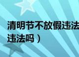 清明节不放假违法吗学生疫情（清明节不放假违法吗）
