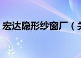 宏达隐形纱窗厂（关于宏达隐形纱窗厂介绍）