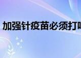 加强针疫苗必须打吗（不推荐打疫苗加强针）