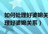 如何处理好婆媳关系以加强孝道建设（如何处理好婆媳关系）