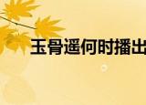 玉骨遥何时播出（玉骨遥什么时候播）
