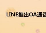  LINE推出OA通话 轻松与消费者建立联系