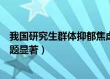 我国研究生群体抑郁焦虑问题（中国研究生群体抑郁焦虑问题显著）