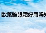 欧莱雅眼霜好用吗知乎（欧莱雅眼霜好用吗）