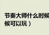 节奏大师什么时候可以玩儿（节奏大师什么时候可以玩）