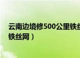 云南边境修500公里铁丝网是真的吗（云南边境修500公里铁丝网）