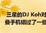  三星的DJ Koh对Galaxy Fold问题表示可折叠手机错过了一些东西