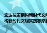 宏达杭萧钢构新时代文明实践志愿服务队（关于宏达杭萧钢构新时代文明实践志愿服务队介绍）
