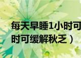 每天早睡1小时可缓解秋乏吗（每天早睡1小时可缓解秋乏）