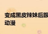 变成黑皮辣妹后跟朋友做了无增删接档相同的动漫