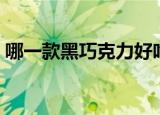 哪一款黑巧克力好吃（哪种黑巧克力最好吃）