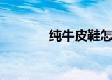 纯牛皮鞋怎么保养（纯牛皮）