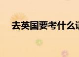 去英国要考什么证书（去英国要考什么）