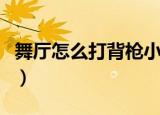 舞厅怎么打背枪小说（舞厅打背枪是什么意思）