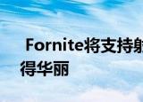  Fornite将支持射线追踪 使您的战斗皇家变得华丽