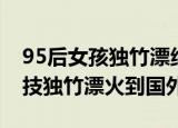 95后女孩独竹漂绝技火到海外（95后女生绝技独竹漂火到国外）