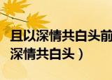 且以深情共白头前面一句话是怎么说的（且以深情共白头）