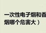 一次性电子烟和香烟哪个危害大（电子烟和香烟哪个危害大）