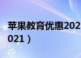 苹果教育优惠2021年还有吗（苹果教育优惠2021）