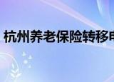 杭州养老保险转移电话（杭州养老保险转移）