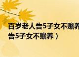 百岁老人告5子女不赡养 法院在其家中开庭（102岁老人状告5子女不赡养）
