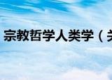 宗教哲学人类学（关于宗教哲学人类学介绍）