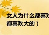 女人为什么都喜欢大的,不痛吗（女人为什么都喜欢大的）