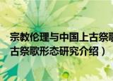 宗教伦理与中国上古祭歌形态研究（关于宗教伦理与中国上古祭歌形态研究介绍）