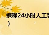 携程24小时人工客服机票（携程24小时人工）