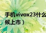 手机vivox23什么时候上市（vivox23什么时候上市）