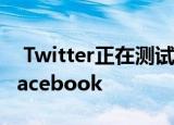  Twitter正在测试一项新功能 它将使您想起Facebook